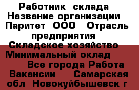 Работник  склада › Название организации ­ Паритет, ООО › Отрасль предприятия ­ Складское хозяйство › Минимальный оклад ­ 25 000 - Все города Работа » Вакансии   . Самарская обл.,Новокуйбышевск г.